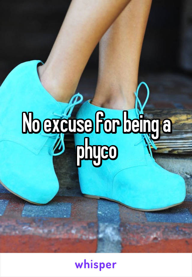 No excuse for being a phyco