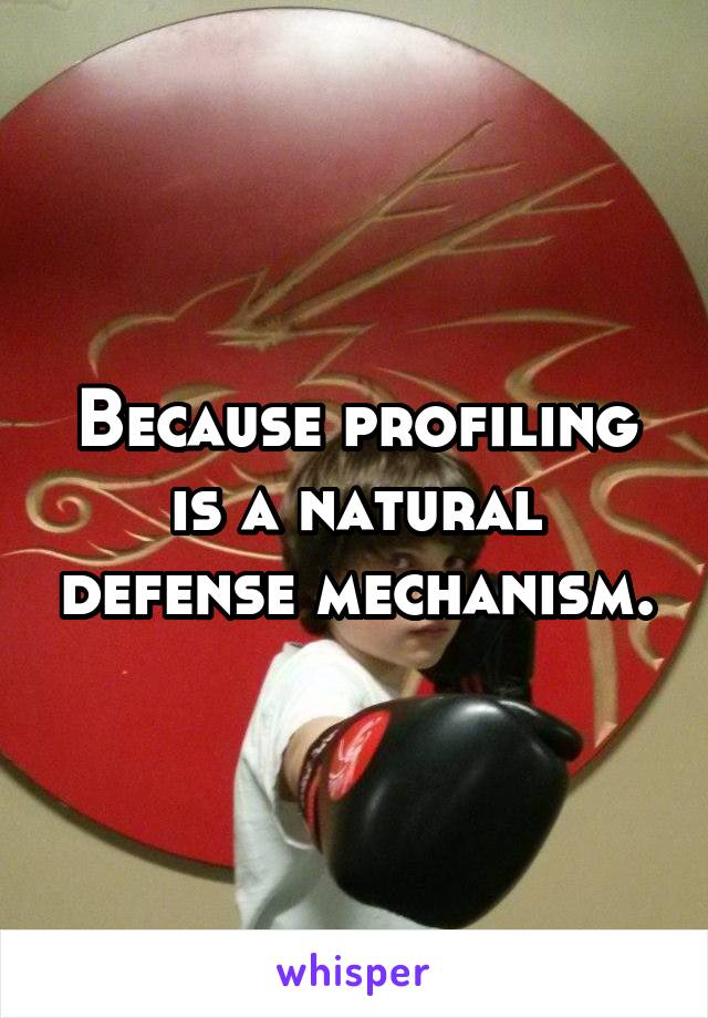 Because profiling is a natural defense mechanism.