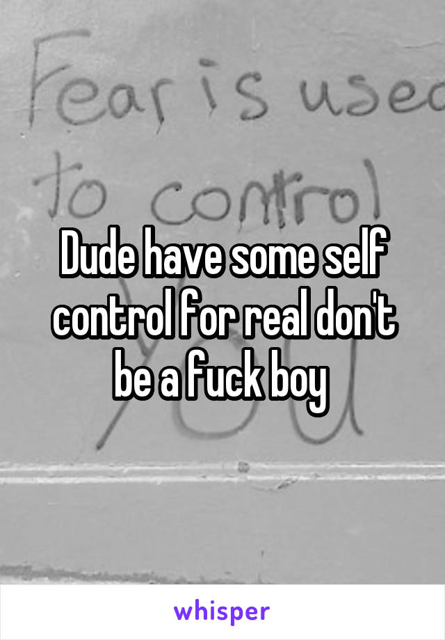 Dude have some self control for real don't be a fuck boy 