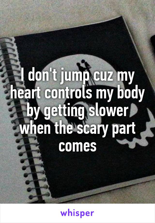 I don't jump cuz my heart controls my body by getting slower when the scary part comes