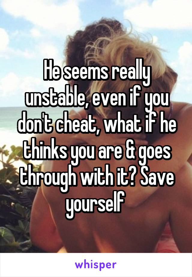 He seems really unstable, even if you don't cheat, what if he thinks you are & goes through with it? Save yourself 