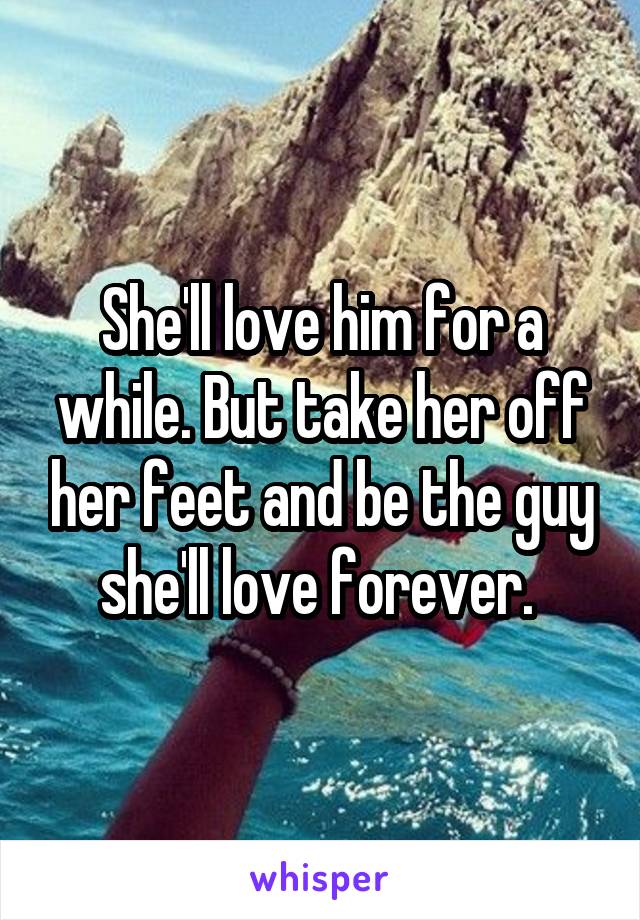 She'll love him for a while. But take her off her feet and be the guy she'll love forever. 