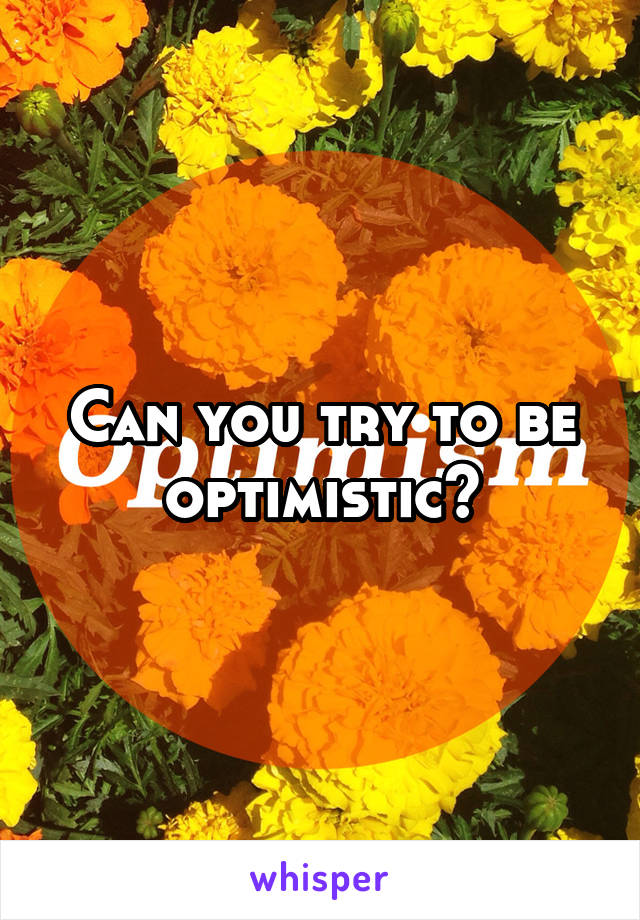 Can you try to be optimistic?