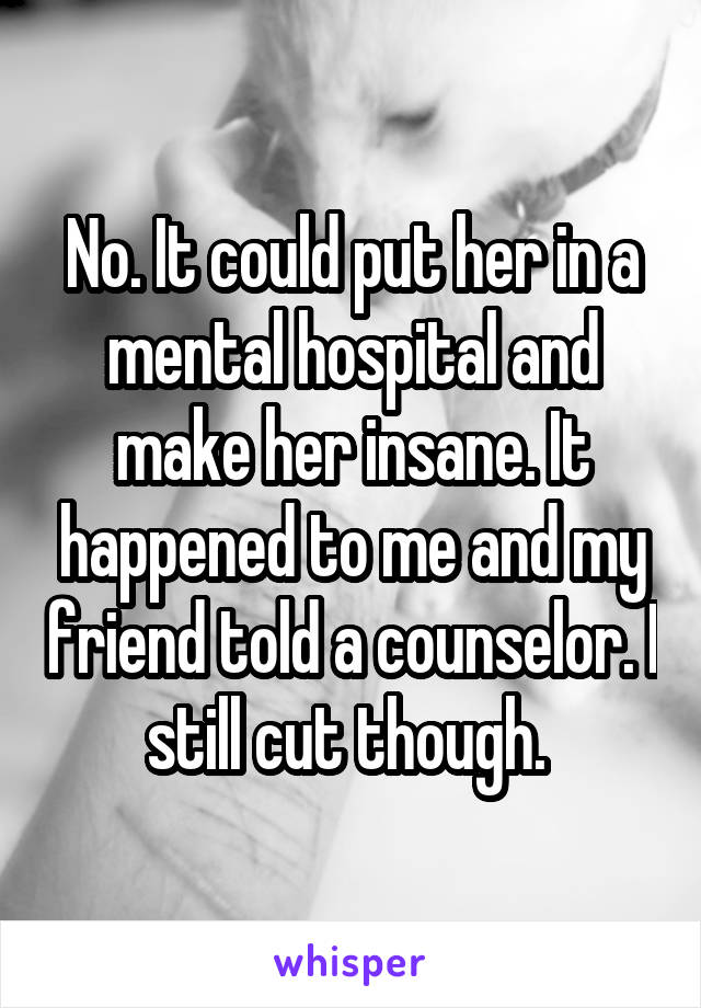 No. It could put her in a mental hospital and make her insane. It happened to me and my friend told a counselor. I still cut though. 