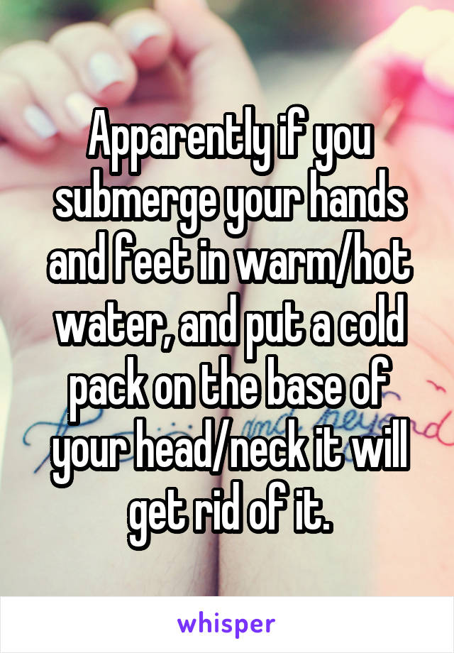 Apparently if you submerge your hands and feet in warm/hot water, and put a cold pack on the base of your head/neck it will get rid of it.