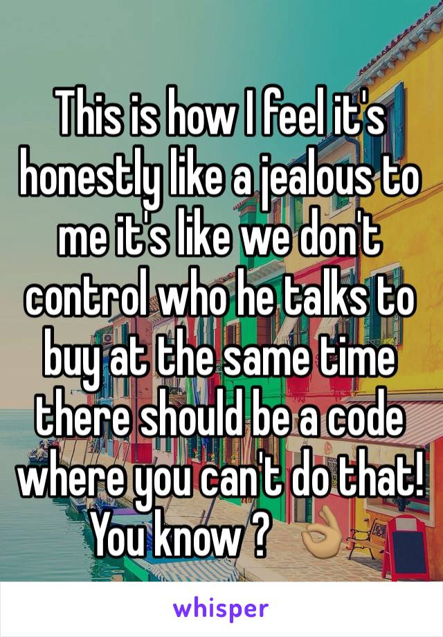 This is how I feel it's honestly like a jealous to me it's like we don't control who he talks to buy at the same time there should be a code where you can't do that! You know ?  👌🏽