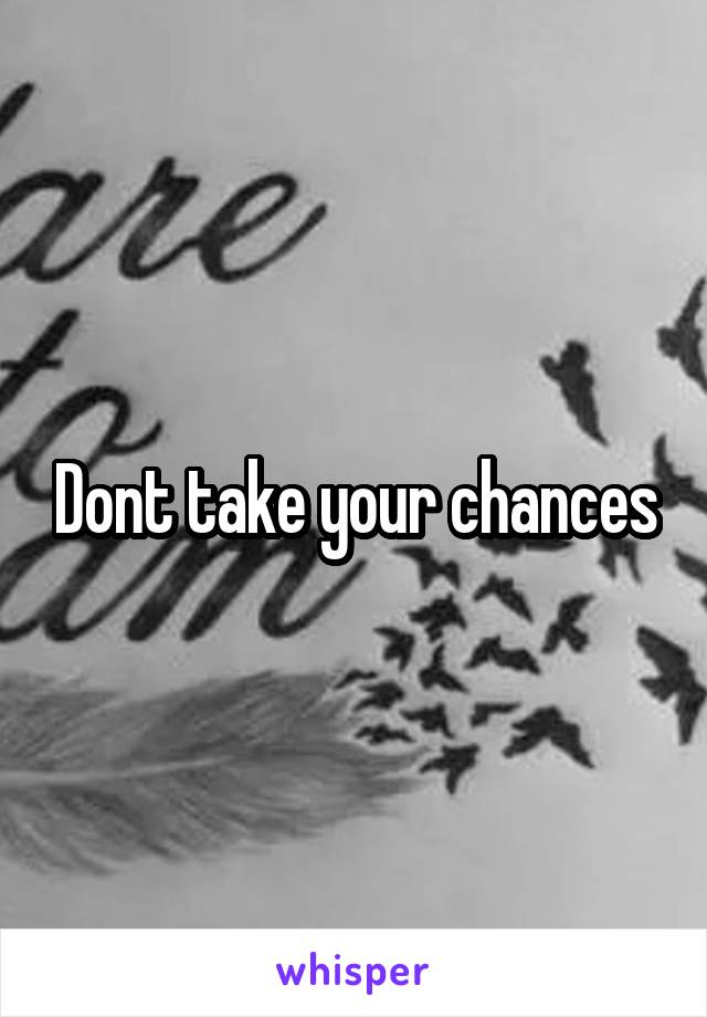 Dont take your chances