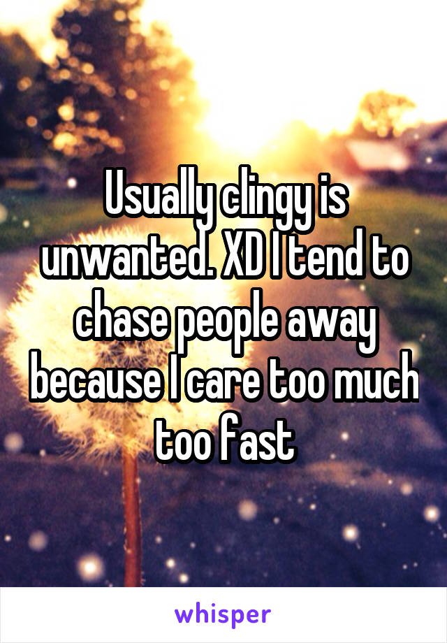 Usually clingy is unwanted. XD I tend to chase people away because I care too much too fast