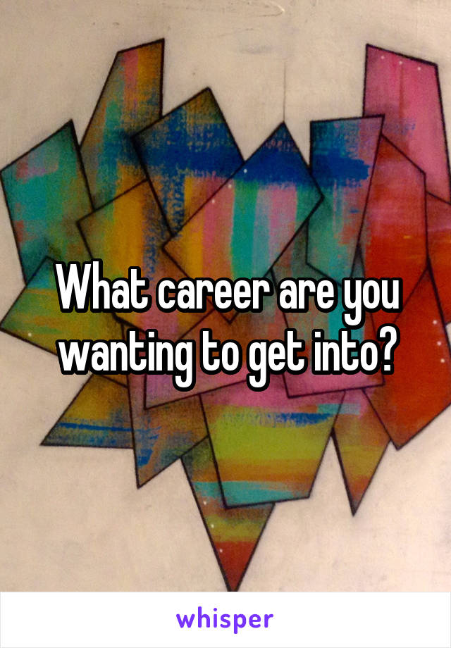 What career are you wanting to get into?