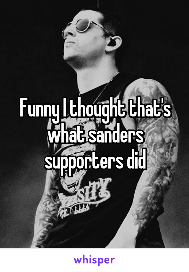 Funny I thought that's what sanders supporters did