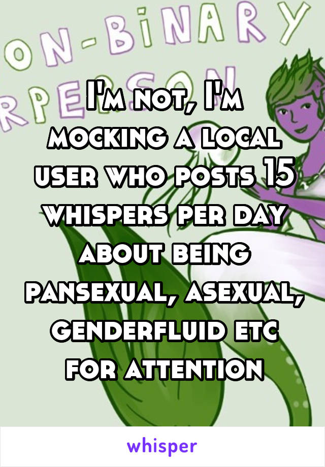 I'm not, I'm mocking a local user who posts 15 whispers per day about being pansexual, asexual, genderfluid etc for attention