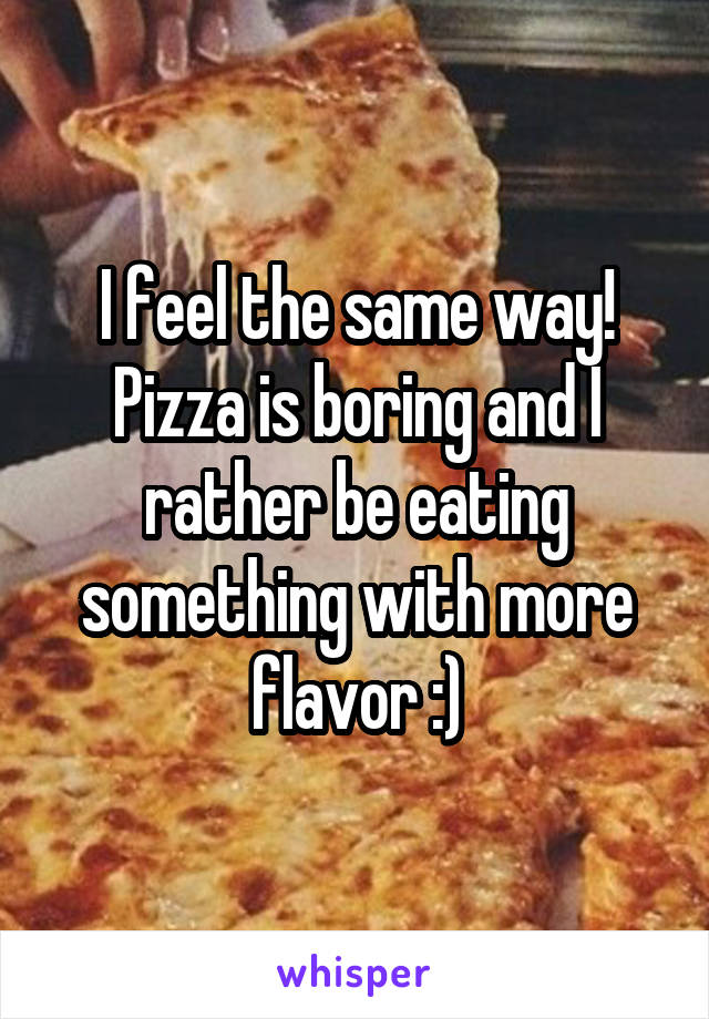 I feel the same way! Pizza is boring and I rather be eating something with more flavor :)