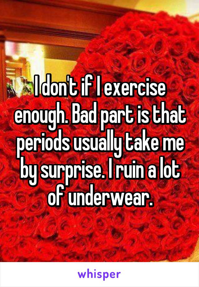 I don't if I exercise enough. Bad part is that periods usually take me by surprise. I ruin a lot of underwear.