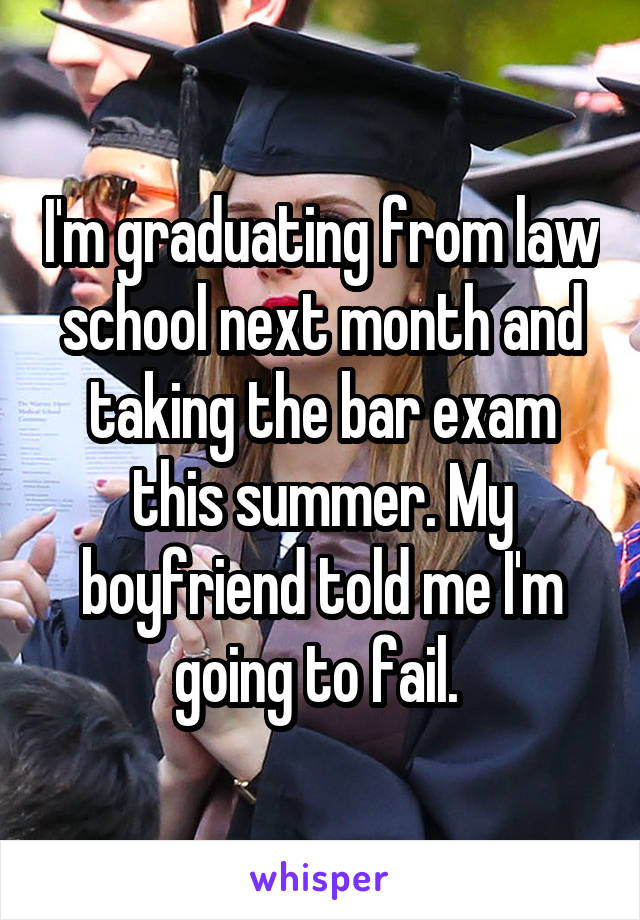 I'm graduating from law school next month and taking the bar exam this summer. My boyfriend told me I'm going to fail. 