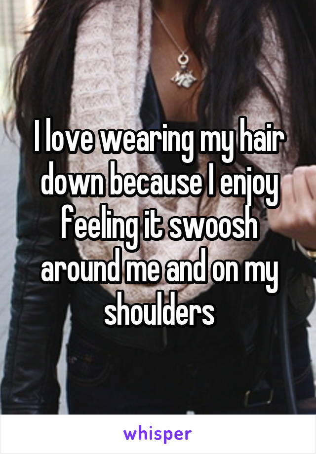 I love wearing my hair down because I enjoy feeling it swoosh around me and on my shoulders