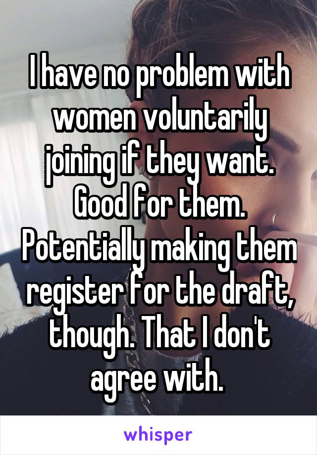 I have no problem with women voluntarily joining if they want. Good for them. Potentially making them register for the draft, though. That I don't agree with. 