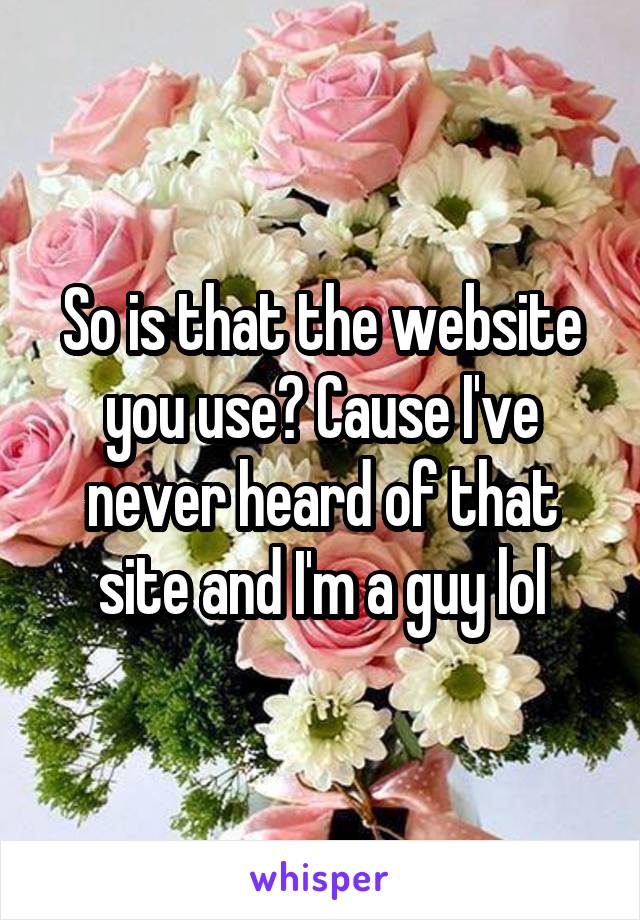 So is that the website you use? Cause I've never heard of that site and I'm a guy lol