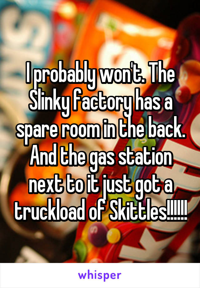 I probably won't. The Slinky factory has a spare room in the back. And the gas station next to it just got a truckload of Skittles!!!!!!