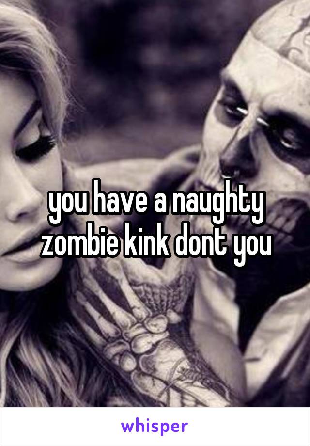 you have a naughty zombie kink dont you