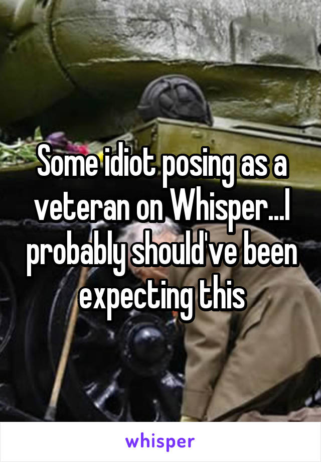 Some idiot posing as a veteran on Whisper...I probably should've been expecting this