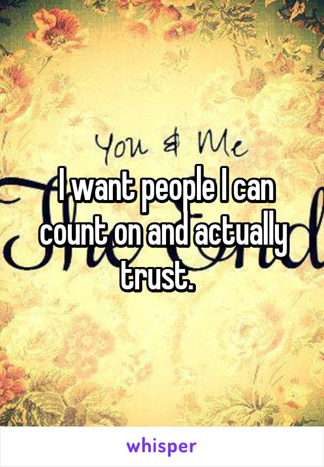  I want people I can count on and actually trust.  