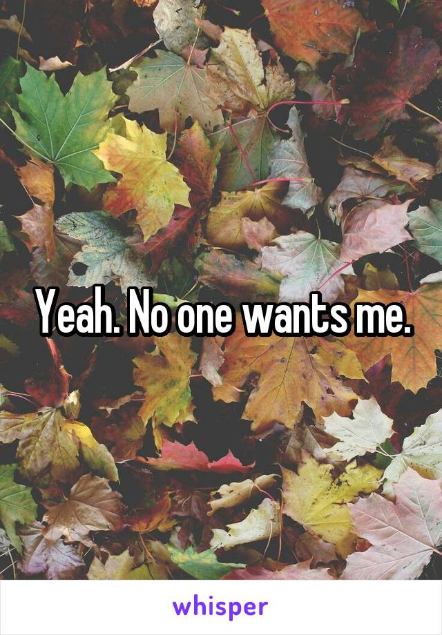 Yeah. No one wants me.