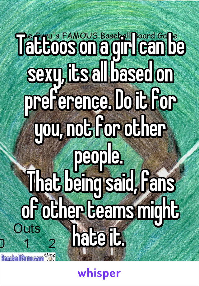 Tattoos on a girl can be sexy, its all based on preference. Do it for you, not for other people. 
That being said, fans of other teams might hate it. 