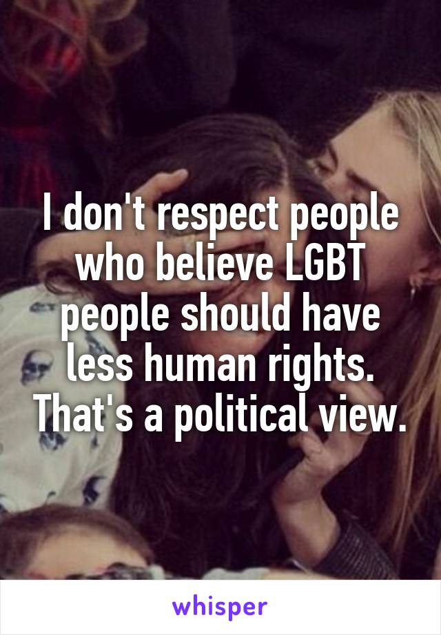 I don't respect people who believe LGBT people should have less human rights. That's a political view.