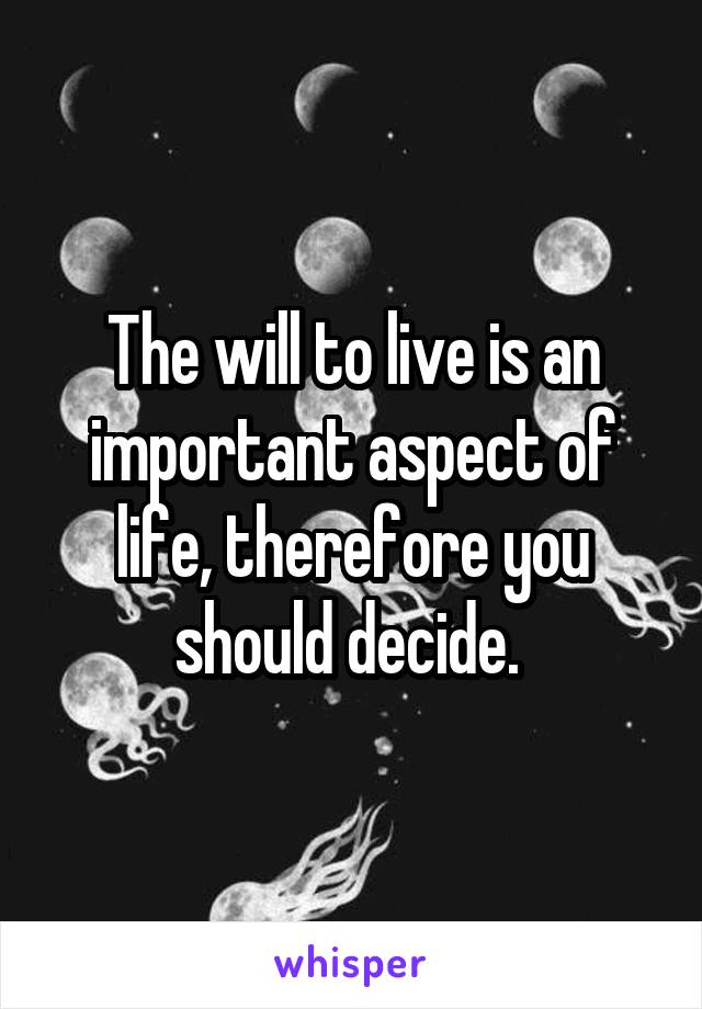 The will to live is an important aspect of life, therefore you should decide. 