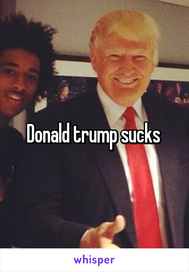 Donald trump sucks 