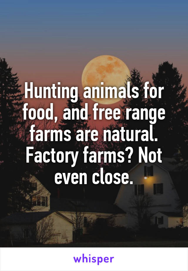 Hunting animals for food, and free range farms are natural. Factory farms? Not even close.