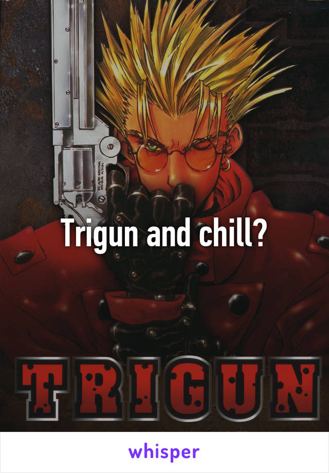 Trigun and chill?