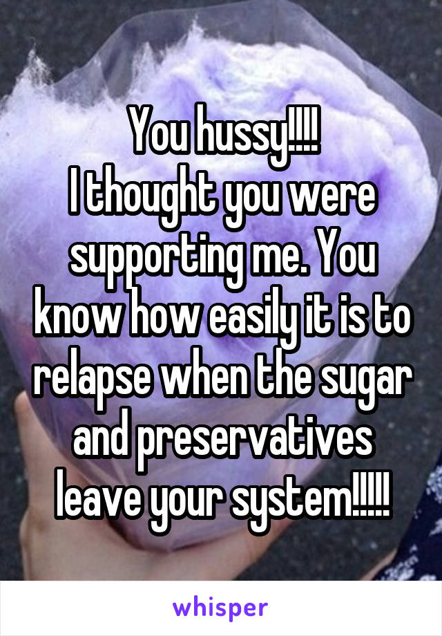 You hussy!!!!
I thought you were supporting me. You know how easily it is to relapse when the sugar and preservatives leave your system!!!!!