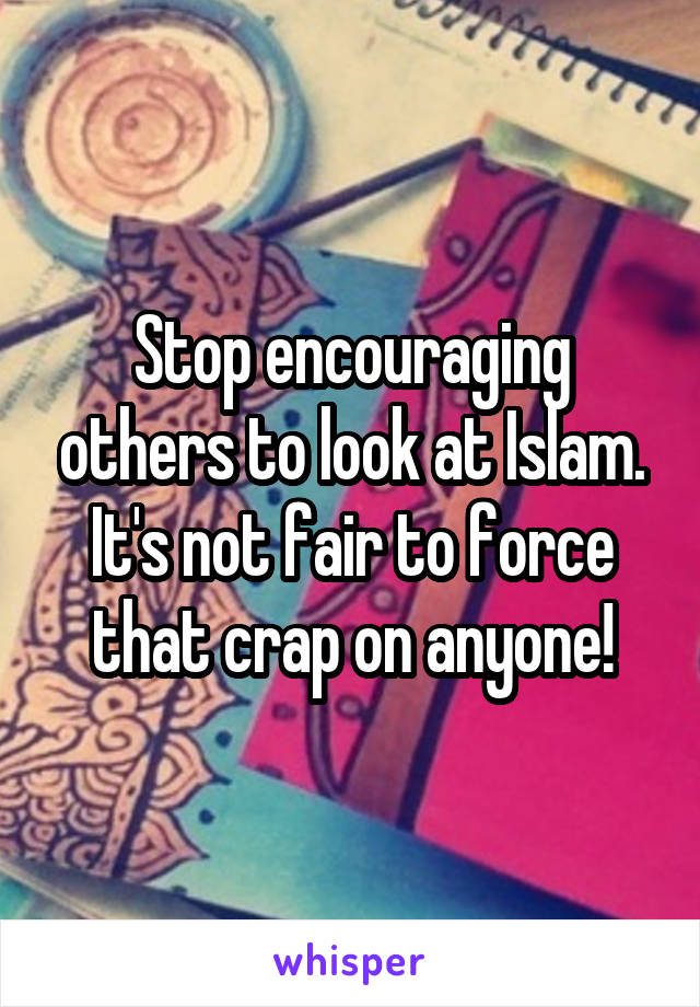 Stop encouraging others to look at Islam. It's not fair to force that crap on anyone!