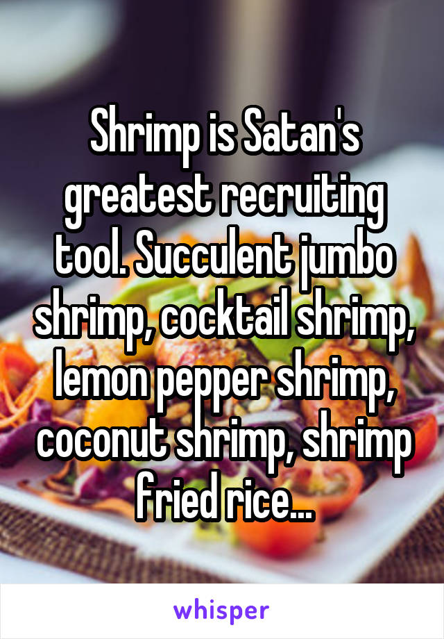 Shrimp is Satan's greatest recruiting tool. Succulent jumbo shrimp, cocktail shrimp, lemon pepper shrimp, coconut shrimp, shrimp fried rice...