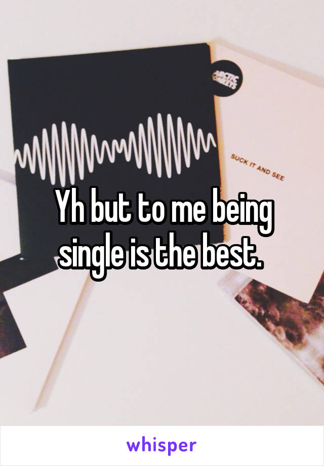 Yh but to me being single is the best. 