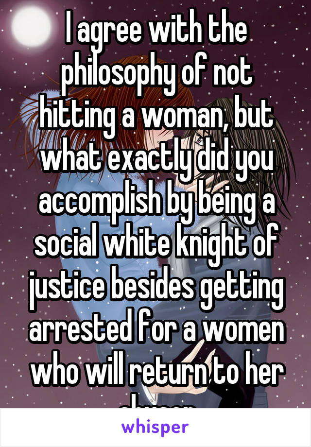 I agree with the philosophy of not hitting a woman, but what exactly did you accomplish by being a social white knight of justice besides getting arrested for a women who will return to her abuser