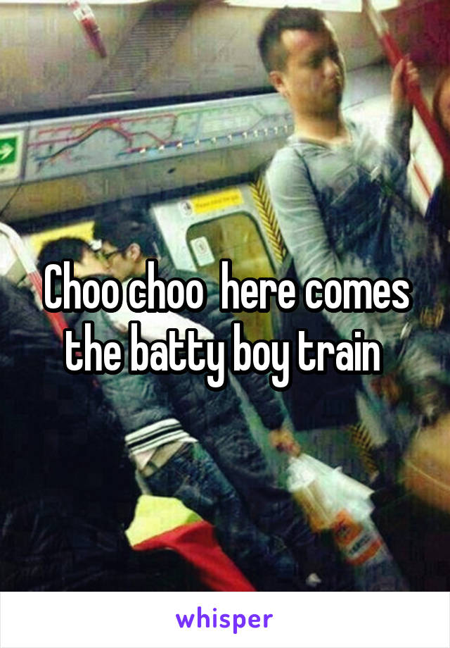 Choo choo  here comes the batty boy train 