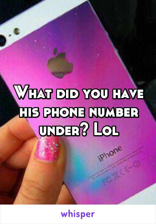 What did you have his phone number under? Lol