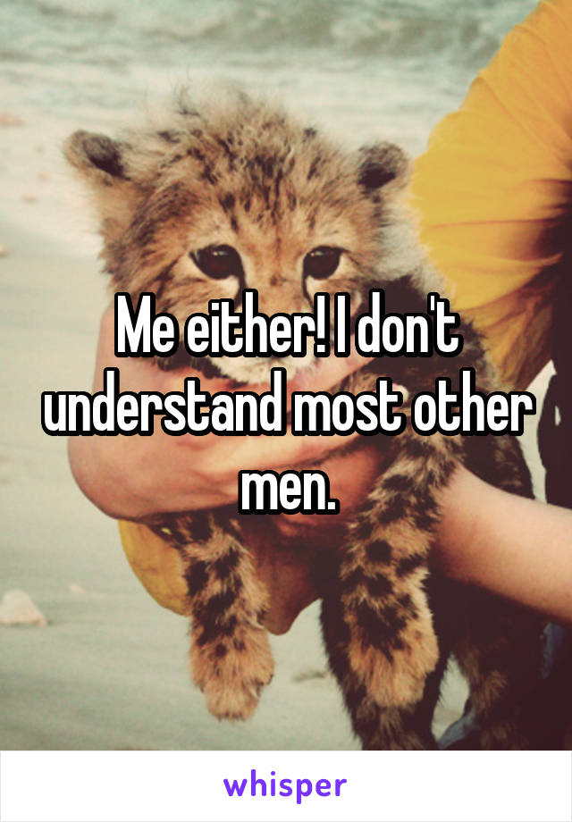 Me either! I don't understand most other men.