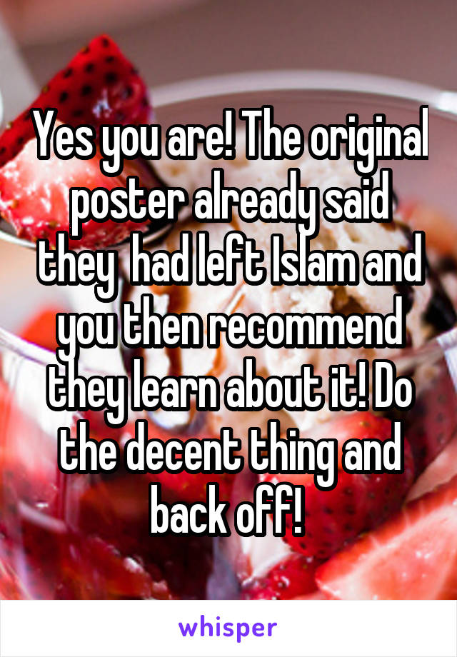 Yes you are! The original poster already said they  had left Islam and you then recommend they learn about it! Do the decent thing and back off! 