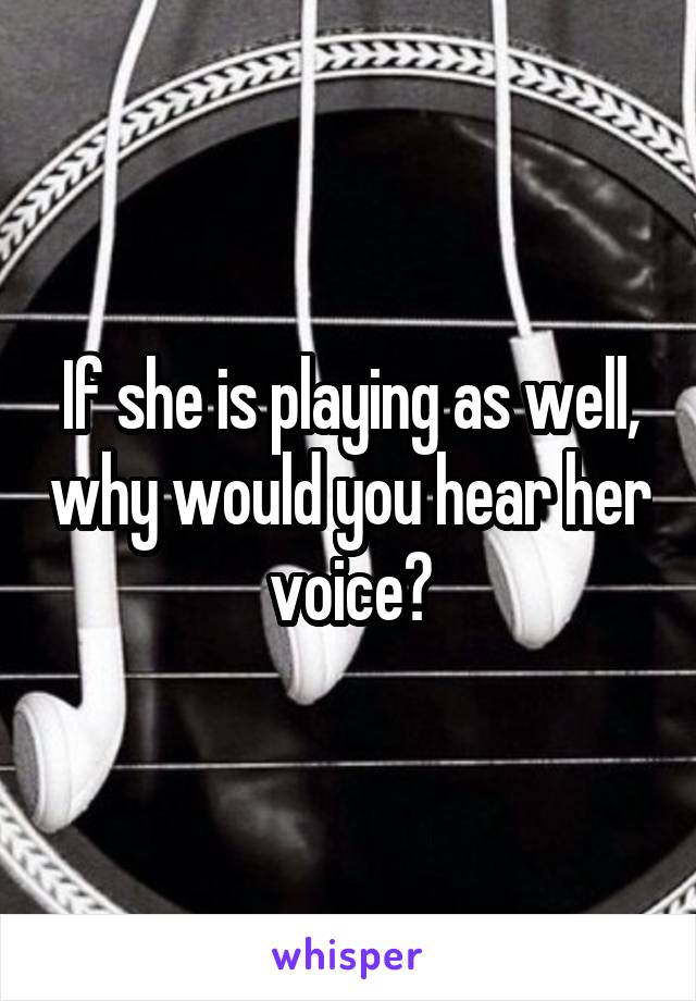 If she is playing as well, why would you hear her voice?