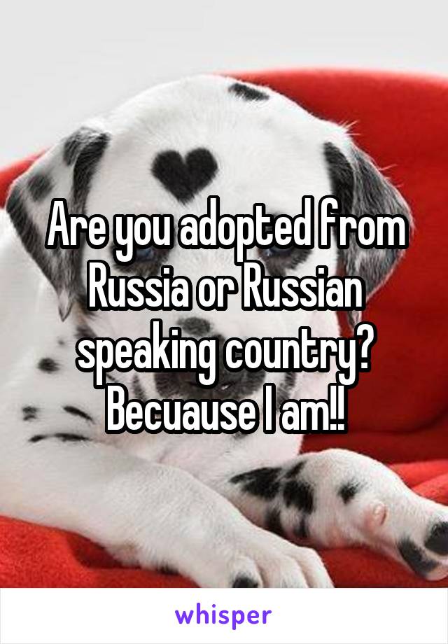 Are you adopted from Russia or Russian speaking country? Becuause I am!!