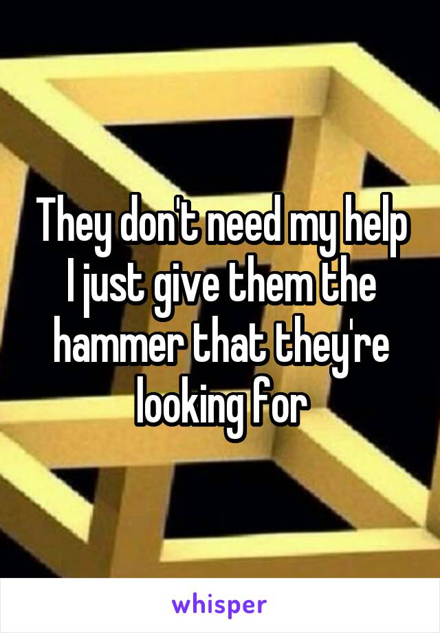 They don't need my help I just give them the hammer that they're looking for