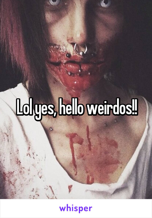 Lol yes, hello weirdos!!