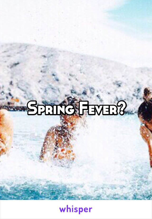 Spring Fever?