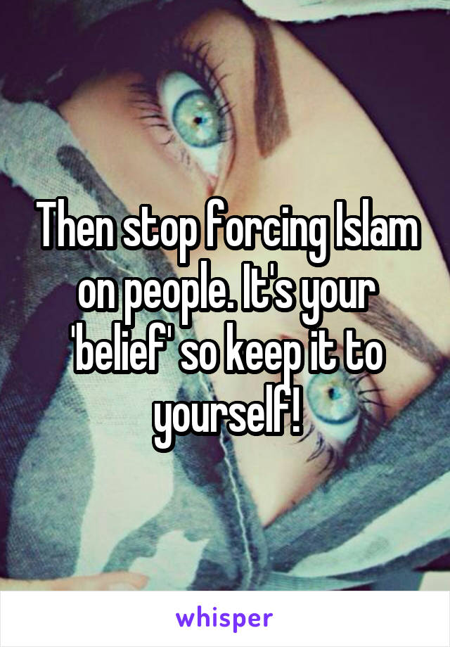 Then stop forcing Islam on people. It's your 'belief' so keep it to yourself!