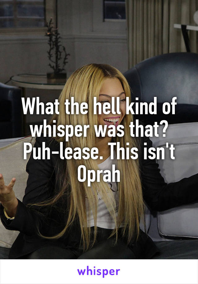 What the hell kind of whisper was that? Puh-lease. This isn't Oprah