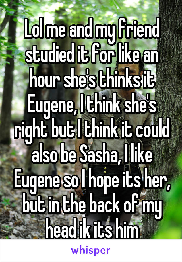 Lol me and my friend studied it for like an hour she's thinks it Eugene, I think she's right but I think it could also be Sasha, I like Eugene so I hope its her, but in the back of my head ik its him