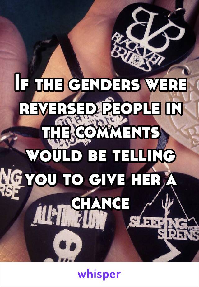 If the genders were reversed people in the comments would be telling you to give her a chance